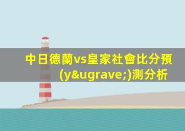 中日德蘭vs皇家社會比分預(yù)測分析