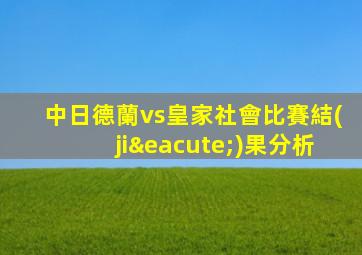 中日德蘭vs皇家社會比賽結(jié)果分析