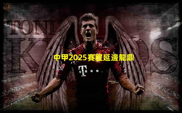 中甲2025賽程延邊龍鼎