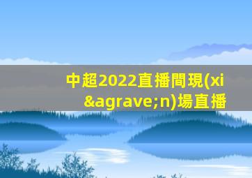 中超2022直播間現(xiàn)場直播