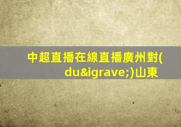 中超直播在線直播廣州對(duì)山東