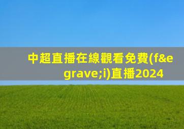 中超直播在線觀看免費(fèi)直播2024