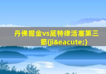 丹佛掘金vs底特律活塞第三節(jié)