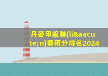 丹麥甲級聯(lián)賽積分排名2024