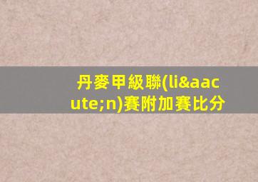 丹麥甲級聯(lián)賽附加賽比分