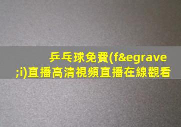 乒乓球免費(fèi)直播高清視頻直播在線觀看