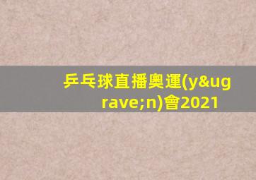 乒乓球直播奧運(yùn)會2021