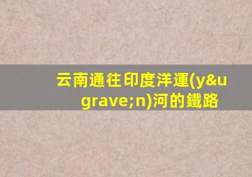 云南通往印度洋運(yùn)河的鐵路