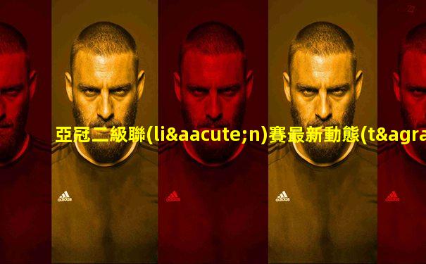 亞冠二級聯(lián)賽最新動態(tài)消息