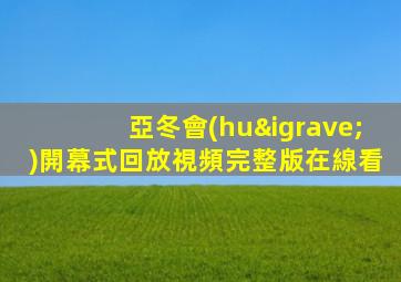 亞冬會(huì)開幕式回放視頻完整版在線看