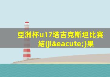 亞洲杯u17塔吉克斯坦比賽結(jié)果