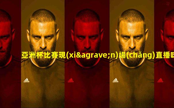 亞洲杯比賽現(xiàn)場(chǎng)直播咪咕