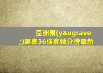 亞洲預(yù)選賽36強賽積分榜最新