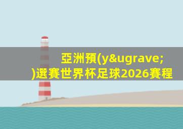 亞洲預(yù)選賽世界杯足球2026賽程