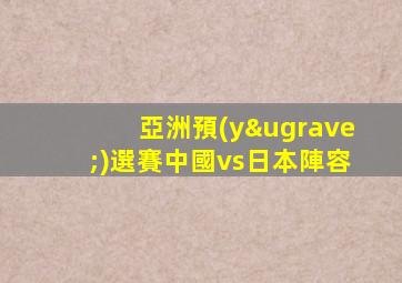 亞洲預(yù)選賽中國vs日本陣容