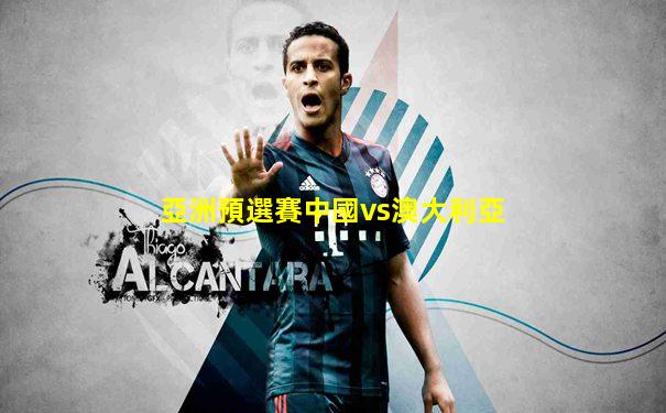 亞洲預選賽中國vs澳大利亞