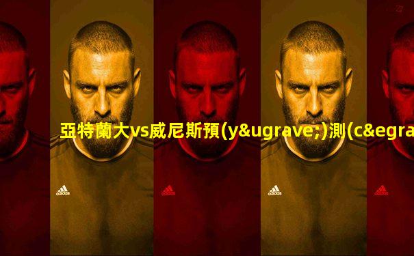 亞特蘭大vs威尼斯預(yù)測(cè)