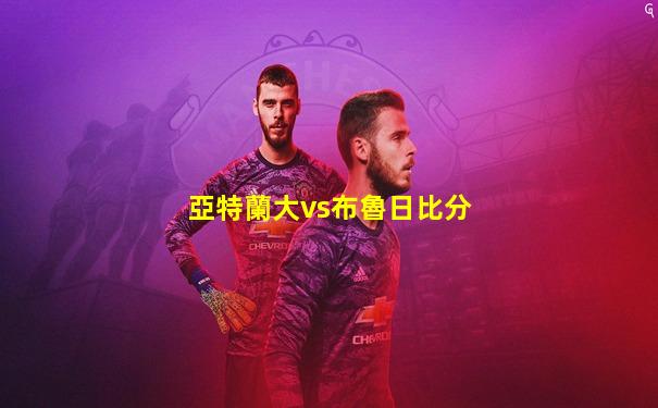 亞特蘭大vs布魯日比分