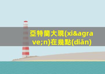亞特蘭大現(xiàn)在幾點(diǎn)