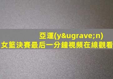 亞運(yùn)女籃決賽最后一分鐘視頻在線觀看