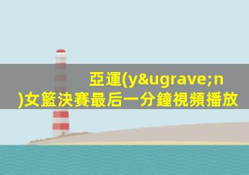 亞運(yùn)女籃決賽最后一分鐘視頻播放