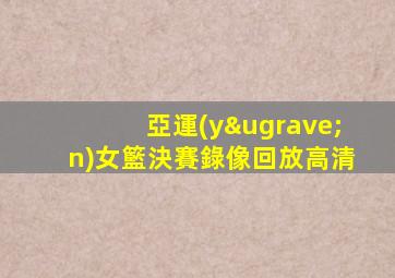 亞運(yùn)女籃決賽錄像回放高清