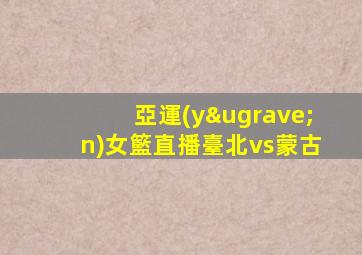 亞運(yùn)女籃直播臺北vs蒙古