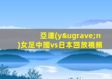 亞運(yùn)女足中國vs日本回放視頻