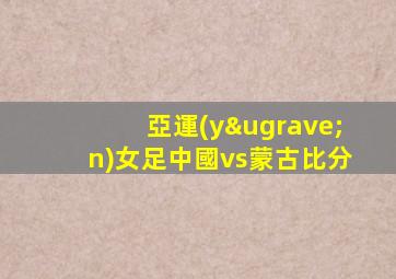 亞運(yùn)女足中國vs蒙古比分