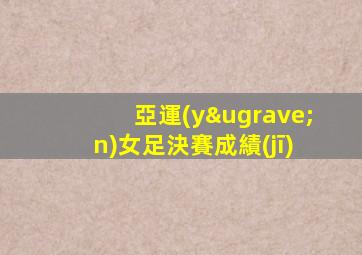 亞運(yùn)女足決賽成績(jī)