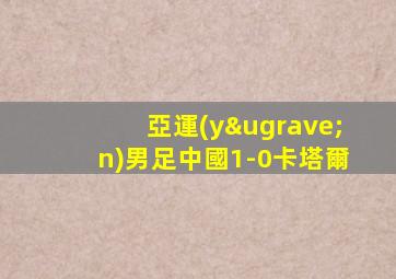 亞運(yùn)男足中國1-0卡塔爾