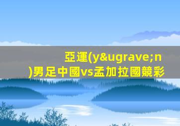亞運(yùn)男足中國vs孟加拉國競彩