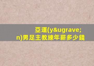 亞運(yùn)男足主教練年薪多少錢