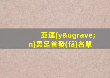 亞運(yùn)男足首發(fā)名單