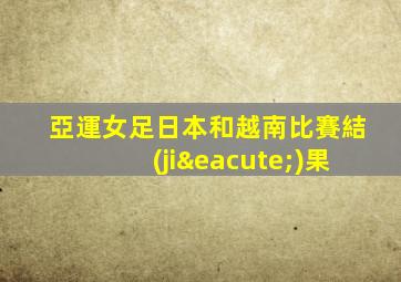 亞運女足日本和越南比賽結(jié)果