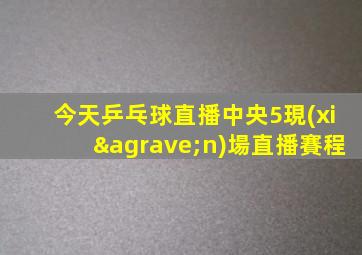 今天乒乓球直播中央5現(xiàn)場直播賽程