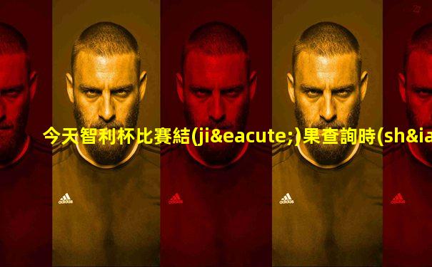 今天智利杯比賽結(jié)果查詢時(shí)間是幾點(diǎn)