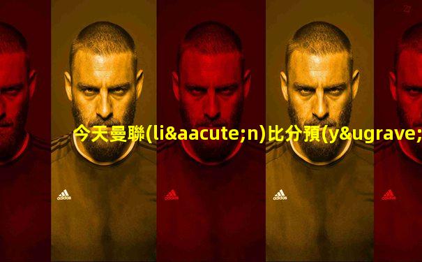 今天曼聯(lián)比分預(yù)測(cè)