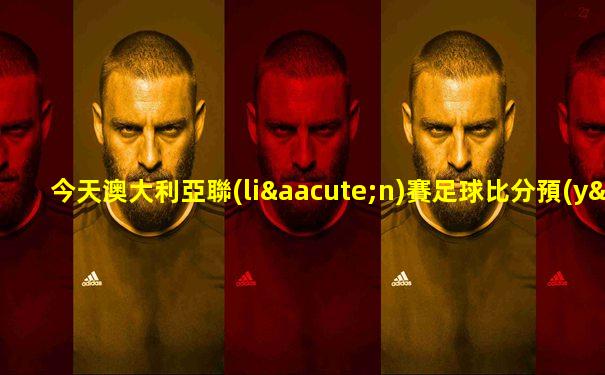 今天澳大利亞聯(lián)賽足球比分預(yù)測(cè)