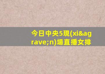 今日中央5現(xiàn)場直播女排