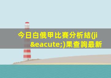 今日白俄甲比賽分析結(jié)果查詢最新