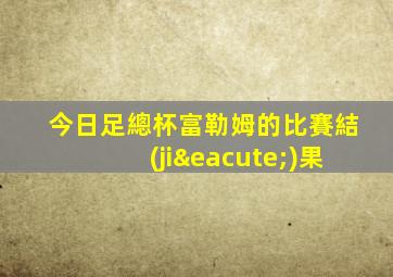 今日足總杯富勒姆的比賽結(jié)果