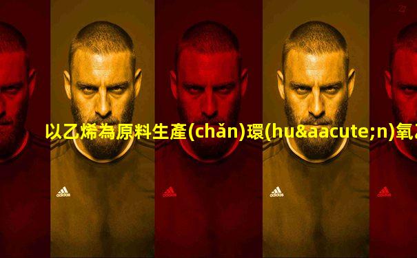 以乙烯為原料生產(chǎn)環(huán)氧乙烷