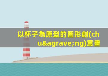 以杯子為原型的圖形創(chuàng)意畫