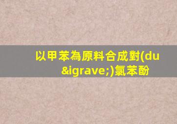 以甲苯為原料合成對(duì)氯苯酚