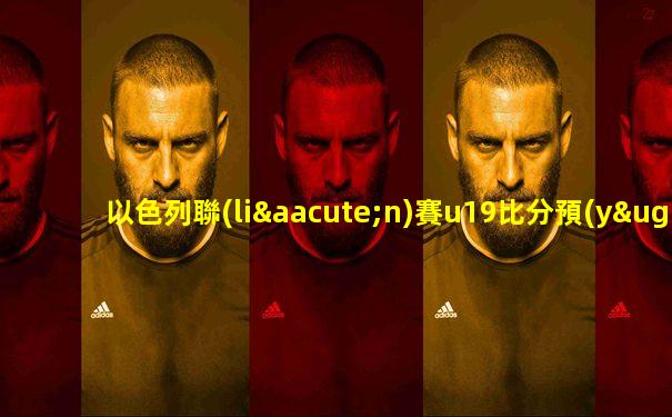 以色列聯(lián)賽u19比分預(yù)測