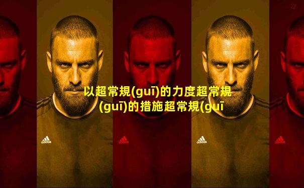 以超常規(guī)的力度超常規(guī)的措施超常規(guī)的作風(fēng)