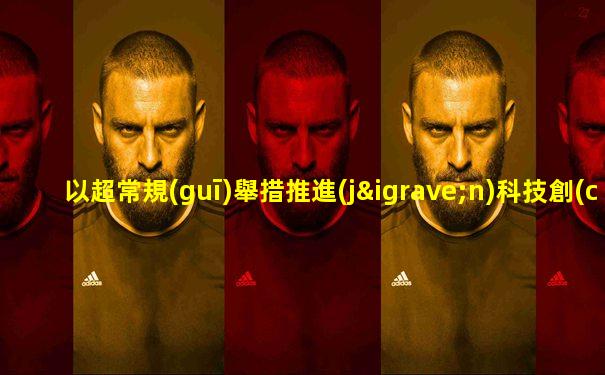 以超常規(guī)舉措推進(jìn)科技創(chuàng)新