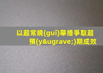 以超常規(guī)舉措爭取超預(yù)期成效