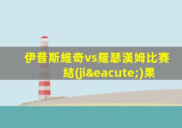 伊普斯維奇vs羅瑟漢姆比賽結(jié)果